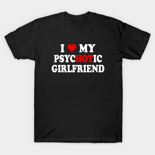 I Love My Psychotic Girlfriend I Heart My Girlfriend T Shirt Teepublic